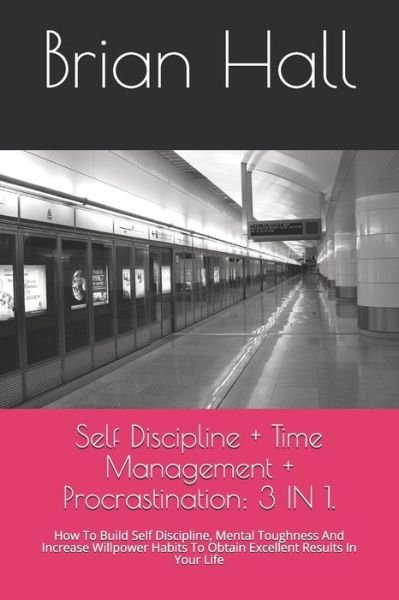 Cover for Brian Hall · Self Discipline + Time Management + Procrastination: 3 IN 1.: How To Build Self Discipline, Mental Toughness And Increase Willpower Habits To Obtain Excellent Results In Your Life (Paperback Book) (2021)