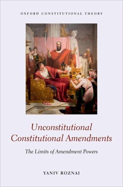 Cover for Roznai, Yaniv (Assistant Professor, Assistant Professor, Radzyner School of Law, Interdisciplinary Center Herzliya (IDC)) · Unconstitutional Constitutional Amendments: The Limits of Amendment Powers - Oxford Constitutional Theory (Hardcover bog) (2017)