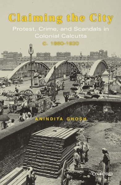 Cover for Ghosh, Anindita (Senior Lecturer, Senior Lecturer, The School of Arts, Languages, and Cultures, University of Manchester, UK.) · Claiming the City: Protest, Crime, and Scandals in Colonial Calcutta, c. 1860-1920 (Hardcover Book) (2016)