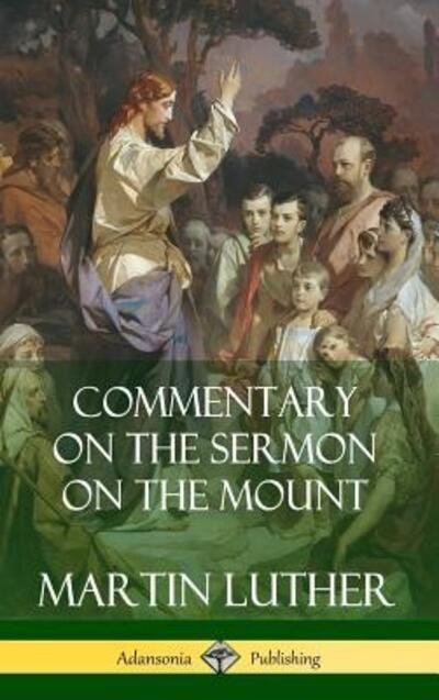 Commentary on the Sermon on the Mount (Hardcover) - Martin Luther - Books - Lulu.com - 9780359732791 - June 17, 2019