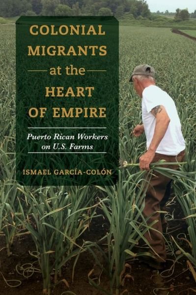 Cover for Ismael Garcia-Colon · Colonial Migrants at the Heart of Empire: Puerto Rican Workers on U.S. Farms - American Crossroads (Paperback Bog) (2020)
