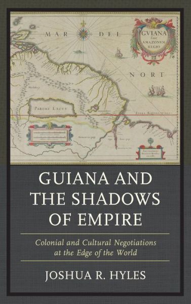 Cover for Joshua R. Hyles · Guiana and the Shadows of Empire: Colonial and Cultural Negotiations at the Edge of the World (Hardcover Book) (2013)