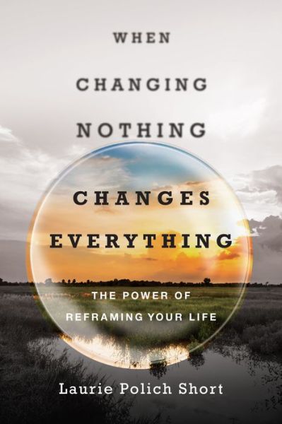 Cover for Laurie Polich Short · When Changing Nothing Changes Everything – The Power of Reframing Your Life (Paperback Book) (2017)