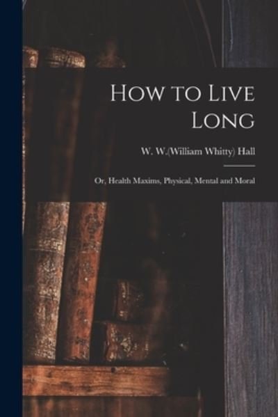 Cover for W W (William Whitty) 1810-1876 Hall · How to Live Long; or, Health Maxims, Physical, Mental and Moral (Taschenbuch) (2021)