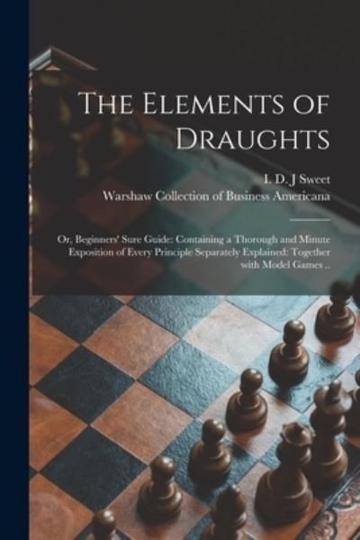 Cover for I D J Sweet · The Elements of Draughts; or, Beginners' Sure Guide: Containing a Thorough and Minute Exposition of Every Principle Separately Explained: Together With Model Games .. (Paperback Bog) (2021)