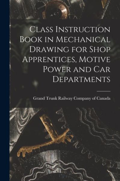 Cover for Grand Trunk Railway Company of Canada · Class Instruction Book in Mechanical Drawing for Shop Apprentices, Motive Power and Car Departments [microform] (Paperback Book) (2021)