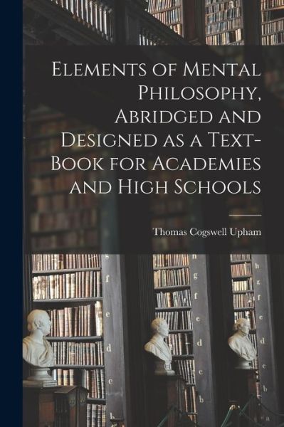 Cover for Thomas Cogswell Upham · Elements of Mental Philosophy, Abridged and Designed As a Text-Book for Academies and High Schools (Book) (2022)