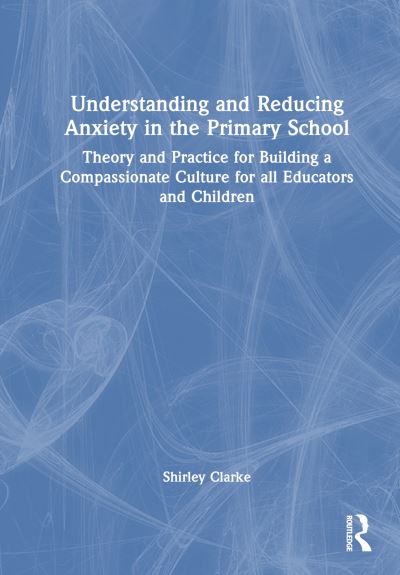 Understanding and Reducing Anxiety in the Primary School: Theory and Practice for Building a Compassionate Culture for All Educators and Children - Shirley Clarke - Kirjat - Taylor & Francis Ltd - 9781032593791 - tiistai 9. heinäkuuta 2024