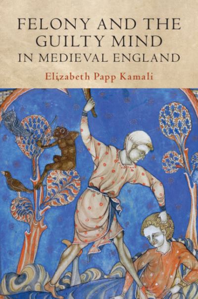 Cover for Kamali, Elizabeth Papp (Harvard Law School, Massachusetts) · Felony and the Guilty Mind in Medieval England - Studies in Legal History (Hardcover Book) (2019)