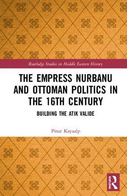 Cover for Pinar Kayaalp · The Empress Nurbanu and Ottoman Politics in the Sixteenth Century: Building the Atik Valide - Routledge Studies in Middle Eastern History (Hardcover Book) (2018)