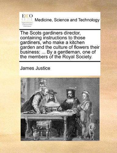 The Scots Gardiners Director, Containing Instructions to Those Gardiners, Who Make a Kitchen Garden and the Culture of Flowers Their Business: ... by ... One of the Members of the Royal Society. - James Justice - Books - Gale ECCO, Print Editions - 9781140739791 - May 27, 2010