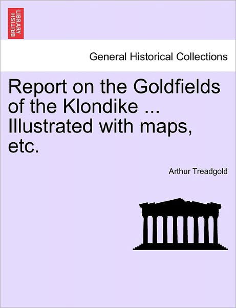 Report on the Goldfields of the Klondike ... Illustrated with Maps, Etc. - Arthur Treadgold - Libros - British Library, Historical Print Editio - 9781241524791 - 27 de marzo de 2011