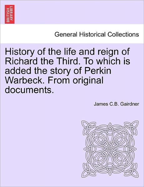 Cover for James C B Gairdner · History of the Life and Reign of Richard the Third. to Which is Added the Story of Perkin Warbeck. from Original Documents. (Paperback Book) (2011)