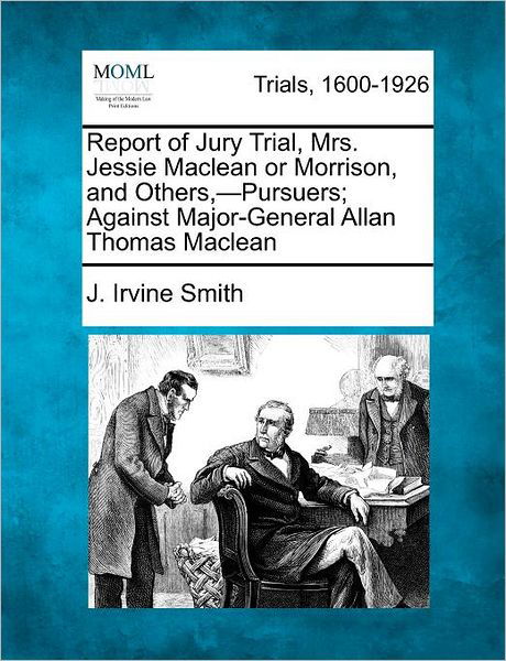 Cover for J Irvine Smith · Report of Jury Trial, Mrs. Jessie Maclean or Morrison, and Others, -pursuers; Against Major-general Allan Thomas Maclean (Taschenbuch) (2012)