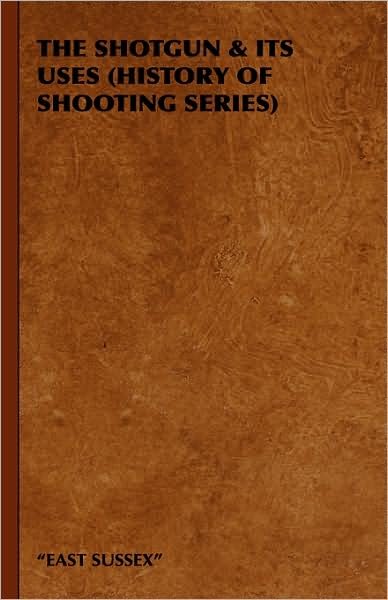 Cover for East Sussex · The Shotgun &amp; Its Uses (History of Shooting Series) (Hardcover Book) (2008)