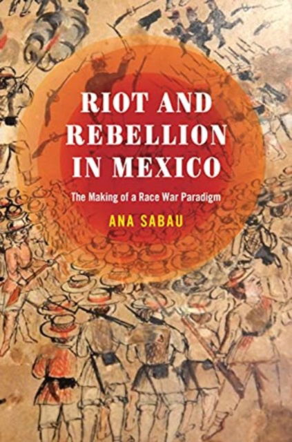 Riot and Rebellion in Mexico: The Making of a Race War Paradigm - Ana Sabau - Bøger - University of Texas Press - 9781477330791 - 15. februar 2025