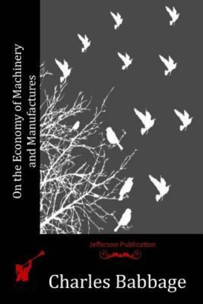 On the Economy of Machinery and Manufactures - Charles Babbage - Książki - Createspace Independent Publishing Platf - 9781523857791 - 26 kwietnia 2016