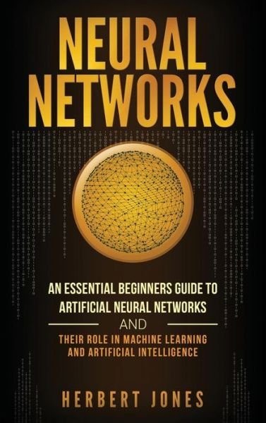 Neural Networks: An Essential Beginners Guide to Artificial Neural Networks and their Role in Machine Learning and Artificial Intelligence - Herbert Jones - Bücher - Bravex Publications - 9781647483791 - 10. Februar 2020