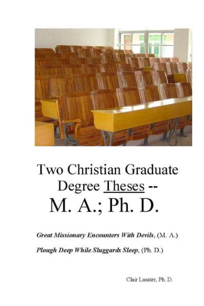 Cover for Clair Lasater Ph. D. · Two Christian Graduate Degree Theses -- M. A.; Ph. D. (Bok) (2018)