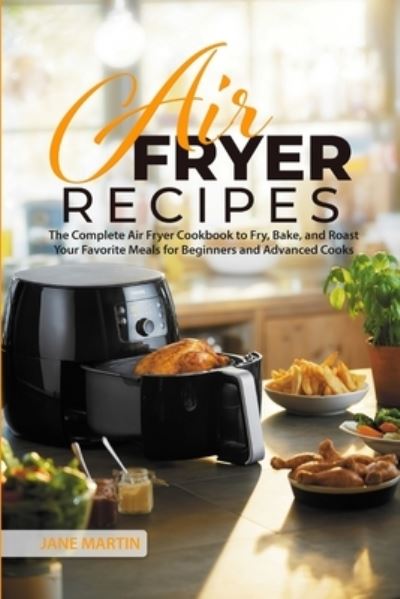 Cover for Jane Martin · Air Fryer Recipes: The Complete Air Fryer Cookbook to Fry, Bake, and Roast Your Favorite Meals for Beginners and Advanced Cooks (Paperback Book) (2021)