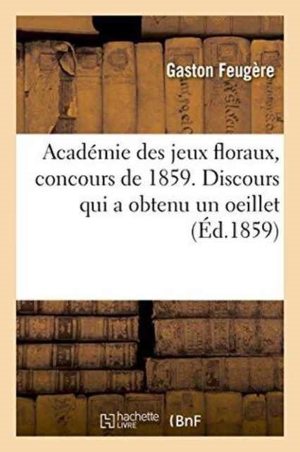 Cover for Feugère · Academie Des Jeux Floraux, Concours de 1859. Discours Qui a Obtenu Un Oeillet (Paperback Bog) (2016)