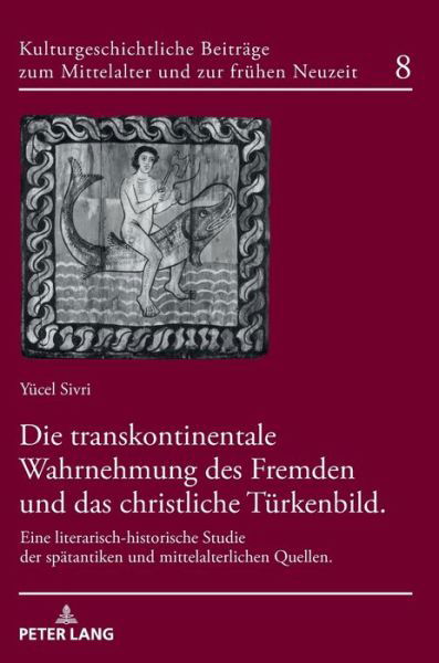 Cover for Yucel Sivri · Die Transkontinentale Wahrnehmung Des Fremden Und Das Christliche Tuerkenbild: Eine Literarisch-Historische Studie Der Spaetantiken Und Mittelalterlichen Quellen - Kulturgeschichtliche Beitraege Zum Mittelalter Und Zur Frueh (Inbunden Bok) (2018)