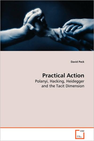 Practical Action: Polanyi, Hacking, Heidegger and the Tacit Dimension - David Peck - Książki - VDM Verlag Dr. Müller - 9783639082791 - 2 października 2008