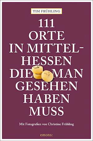 Cover for Tim Frühling · 111 Orte in Mittelhessen, die man gesehen haben muss (Book) (2024)