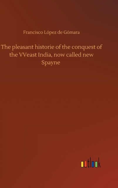 Cover for Francisco Lopez de Gomara · The pleasant historie of the conquest of the VVeast India, now called new Spayne (Gebundenes Buch) (2020)