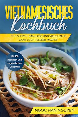 Cover for Ngoc Han Nguyen · Vietnamesisches Kochbuch: Pho Suppen, Bánh Xéo und vieles mehr ganz leicht selber machen - Mit 100 Rezepten und vegetarischen Gerichten (Book) (2024)