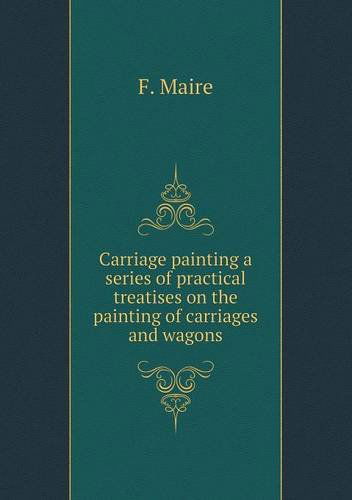 Cover for F. Maire · Carriage Painting a Series of Practical Treatises on the Painting of Carriages and Wagons (Paperback Book) (2013)