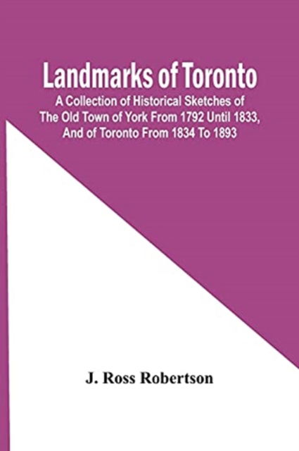 Cover for J Ross Robertson · Landmarks Of Toronto; A Collection Of Historical Sketches Of The Old Town Of York From 1792 Until 1833, And Of Toronto From 1834 To 1893 (Paperback Book) (2021)