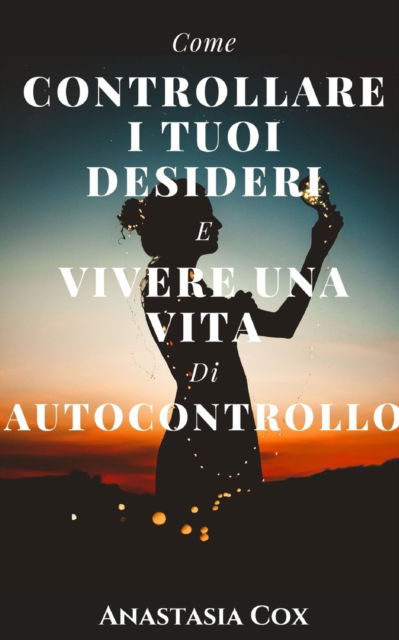 Cover for Anastasia Cox · Come Controllare I Tuoi Desideri E Vivere Una Vita Di Autocontrollo (Paperback Book) (2021)