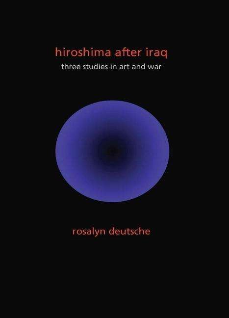 Cover for Rosalyn Deutsche · Hiroshima After Iraq: Three Studies in Art and War - The Wellek Library Lectures (Paperback Book) (2011)