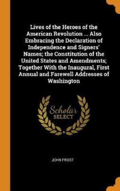 Cover for John Frost · Lives of the Heroes of the American Revolution ... Also Embracing the Declaration of Independence and Signers' Names; The Constitution of the United States and Amendments; Together with the Inaugural, First Annual and Farewell Addresses of Washington (Hardcover Book) (2018)