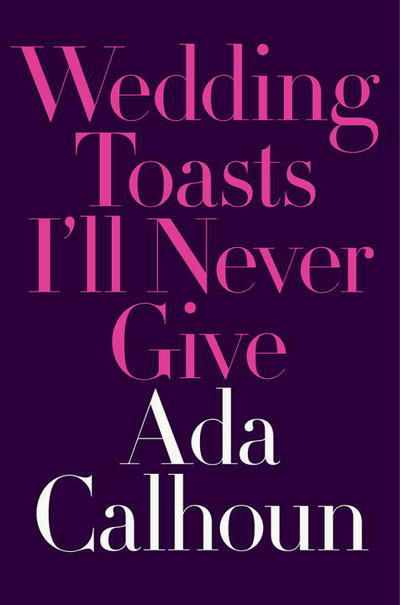 Cover for Ada Calhoun · Wedding Toasts I'll Never Give (Hardcover Book) (2017)