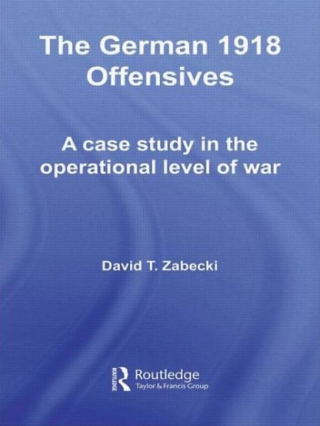 Cover for Zabecki, David T., PhD. · The German 1918 Offensives: A Case Study in The Operational Level of War - Strategy and History (Pocketbok) (2009)
