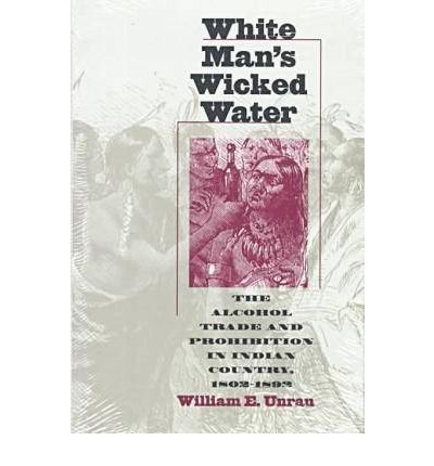 Cover for William E. Unrau · White Man's Wicked Water: Alcohol Trade and Prohibition in Indian Country, 1802-92 (Hardcover Book) (1996)