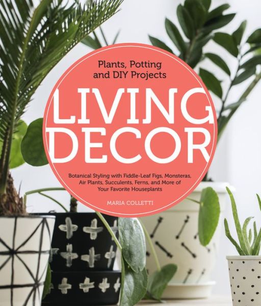 Living Decor: Plants, Potting and DIY Projects - Botanical Styling with Fiddle-Leaf Figs, Monsteras, Air Plants, Succulents, Ferns, and More of Your Favorite Houseplants - Maria Colletti - Books - Quarto Publishing Group USA Inc - 9780760362792 - March 19, 2019