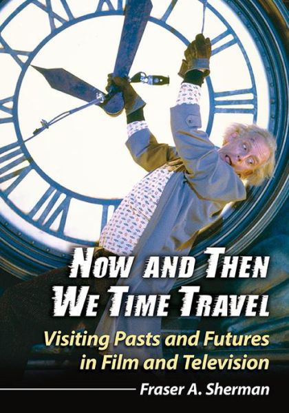 Now and Then We Time Travel: Visiting Pasts and Futures in Film and Television - Fraser A. Sherman - Książki - McFarland & Co Inc - 9780786496792 - 11 stycznia 2017