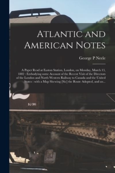 Cover for George P Neele · Atlantic and American Notes [microform]: a Paper Read at Euston Station, London, on Monday, March 13, 1882: Embodying Some Account of the Recent Visit of the Directors of the London and North Western Railway to Canada and the United States: With A... (Paperback Book) (2021)