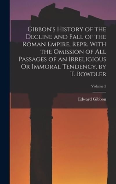 Cover for Edward Gibbon · Gibbon's History of the Decline and Fall of the Roman Empire, Repr. With the Omission of All Passages of an Irreligious Or Immoral Tendency, by T. Bowdler; Volume 5 (Inbunden Bok) (2022)