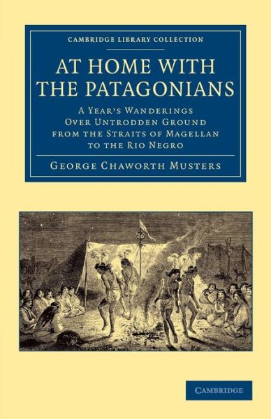 Cover for George Chaworth Musters · At Home with the Patagonians: A Year's Wanderings over Untrodden Ground from the Straits of Magellan to the Rio Negro - Cambridge Library Collection - Anthropology (Paperback Book) (2013)