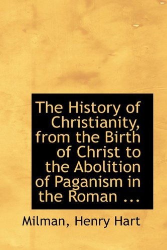 Cover for Milman Henry Hart · The History of Christianity, from the Birth of Christ to the Abolition of Paganism in the Roman ... (Paperback Book) (2009)