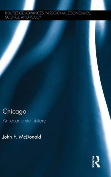 McDonald, John F. (University of Illinois at Chicago, USA) · Chicago: An economic history - Routledge Advances in Regional Economics, Science and Policy (Hardcover Book) (2015)