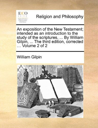 Cover for William Gilpin · An Exposition of the New Testament; Intended As an Introduction to the Study of the Scriptures, ... by William Gilpin, ... the Third Edition, Corrected ... Volume 2 of 2 (Paperback Book) (2010)