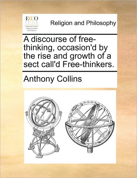 A Discourse of Free-thinking, Occasion'd by the Rise and Growth of a Sect Call'd Free-thinkers. - Anthony Collins - Kirjat - Gale ECCO, Print Editions - 9781140873792 - perjantai 28. toukokuuta 2010