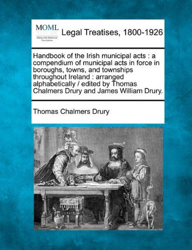 Cover for Thomas Chalmers Drury · Handbook of the Irish Municipal Acts: a Compendium of Municipal Acts in Force in Boroughs, Towns, and Townships Throughout Ireland : Arranged ... Chalmers Drury and James William Drury. (Paperback Book) (2010)