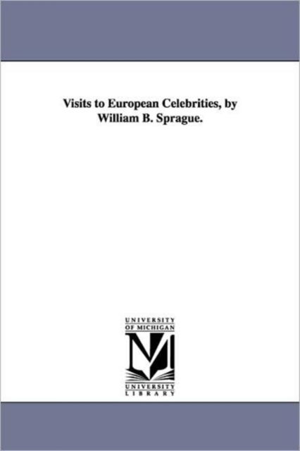 Visits to European Celebrities, by William B. Sprague. - William Buell Sprague - Books - University of Michigan Library - 9781425572792 - September 13, 2006