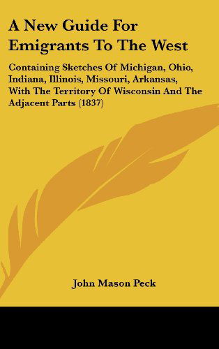 Cover for John Mason Peck · A New Guide for Emigrants to the West: Containing Sketches of Michigan, Ohio, Indiana, Illinois, Missouri, Arkansas, with the Territory of Wisconsin and the Adjacent Parts (1837) (Hardcover bog) (2008)